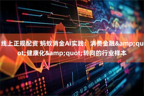 线上正规配资 蚂蚁消金AI实践：消费金融"健康化"转向的行业样本