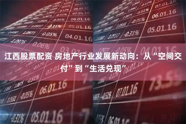 江西股票配资 房地产行业发展新动向：从“空间交付”到“生活兑现”